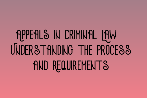 Appeals in Criminal Law: Understanding the Process and Requirements