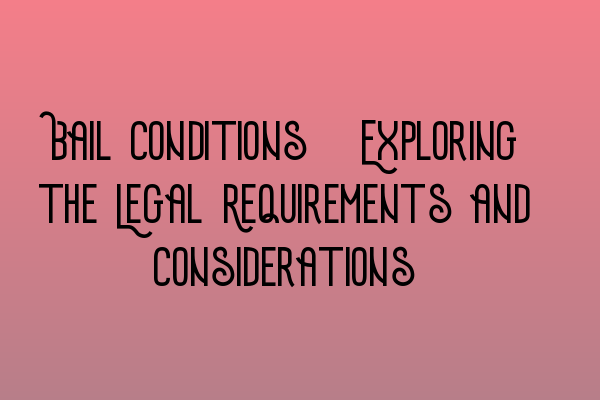 Bail Conditions: Exploring the Legal Requirements and Considerations