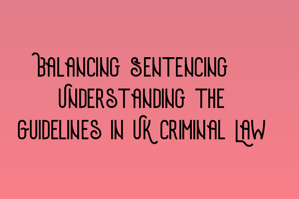 Balancing Sentencing: Understanding the Guidelines in UK Criminal Law