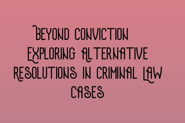 Featured image for Beyond Conviction: Exploring Alternative Resolutions in Criminal Law Cases