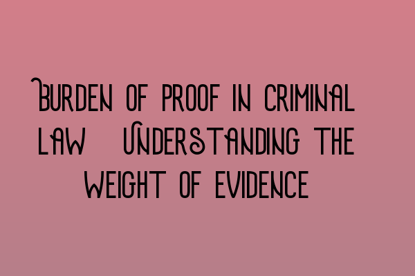 Burden of proof in criminal law: Understanding the weight of evidence