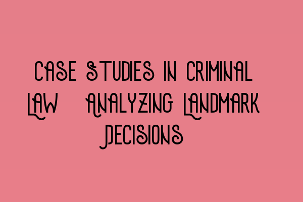 Case Studies in Criminal Law: Analyzing Landmark Decisions