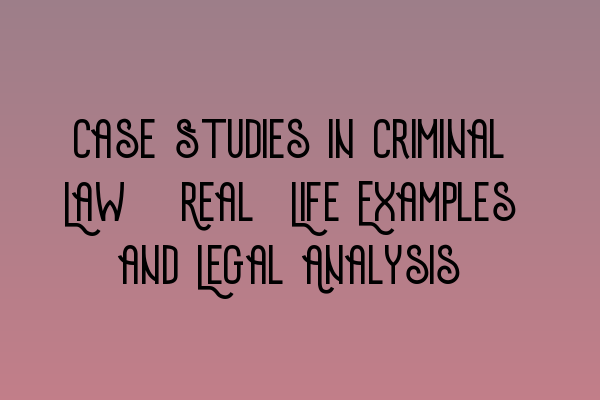 Case Studies in Criminal Law: Real-Life Examples and Legal Analysis