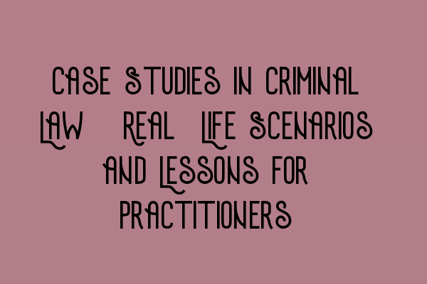 Case Studies in Criminal Law: Real-Life Scenarios and Lessons for Practitioners