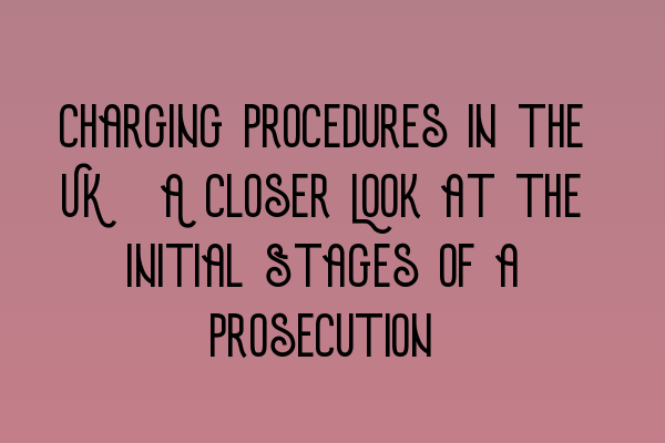 Charging Procedures in the UK: A Closer Look at the Initial Stages of a Prosecution