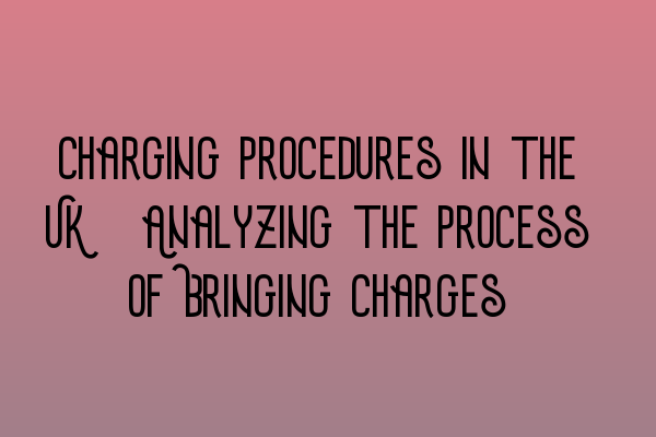 Charging Procedures in the UK: Analyzing the Process of Bringing Charges