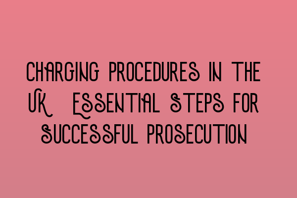 Charging Procedures in the UK: Essential Steps for Successful Prosecution