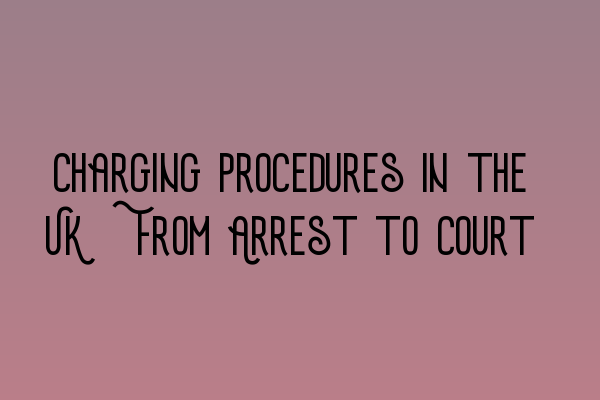 Charging Procedures in the UK: From Arrest to Court