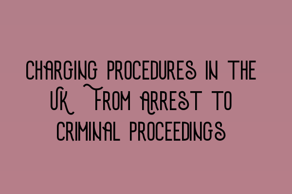 Charging Procedures in the UK: From Arrest to Criminal Proceedings