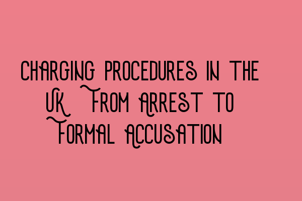 Charging Procedures in the UK: From Arrest to Formal Accusation