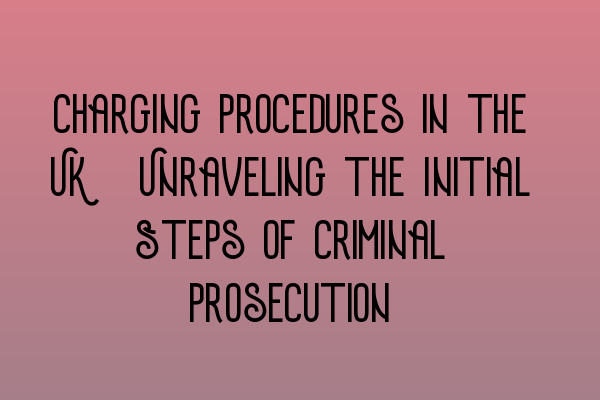 Featured image for Charging Procedures in the UK: Unraveling the Initial Steps of Criminal Prosecution