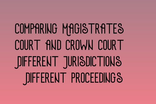 Comparing Magistrates’ Court and Crown Court: Different Jurisdictions, Different Proceedings