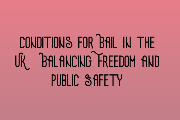 Conditions for Bail in the UK: Balancing Freedom and Public Safety