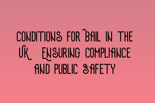 Conditions for Bail in the UK: Ensuring Compliance and Public Safety