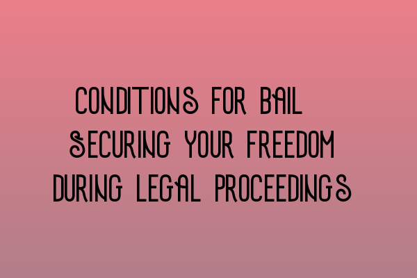 Conditions for bail: Securing your freedom during legal proceedings