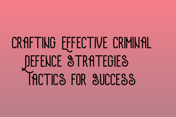 Crafting Effective Criminal Defence Strategies: Tactics for Success