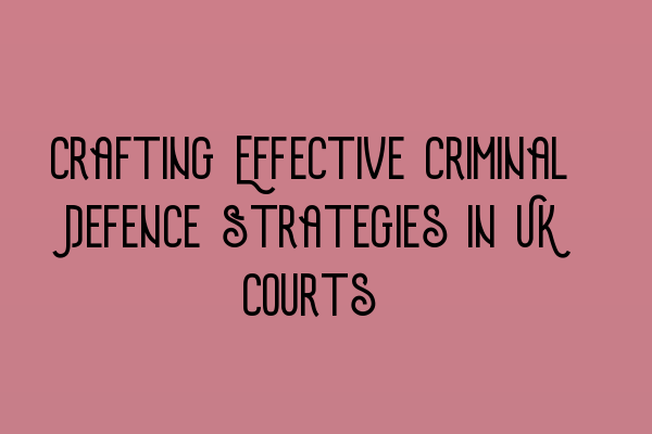 Crafting Effective Criminal Defence Strategies in UK Courts