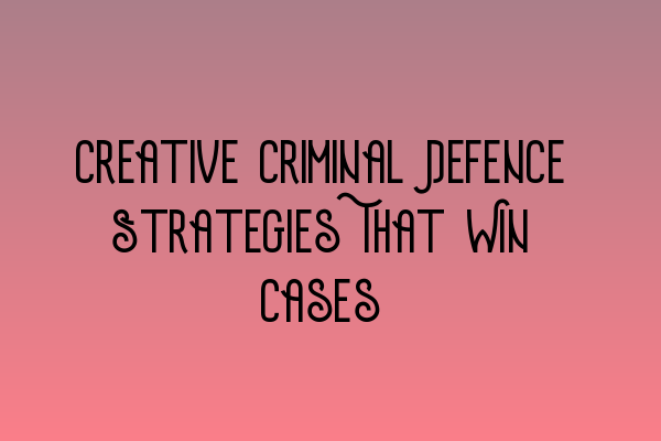 Creative Criminal Defence Strategies That Win Cases