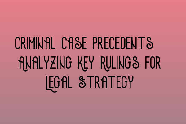 Criminal Case Precedents: Analyzing Key Rulings for Legal Strategy