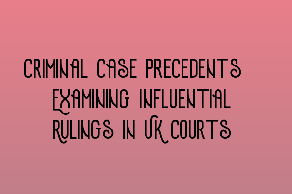 Criminal Case Precedents: Examining Influential Rulings in UK Courts