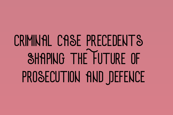 Criminal Case Precedents: Shaping the Future of Prosecution and Defence