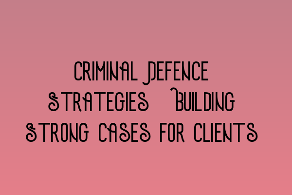 Featured image for Criminal Defence Strategies: Building Strong Cases for Clients