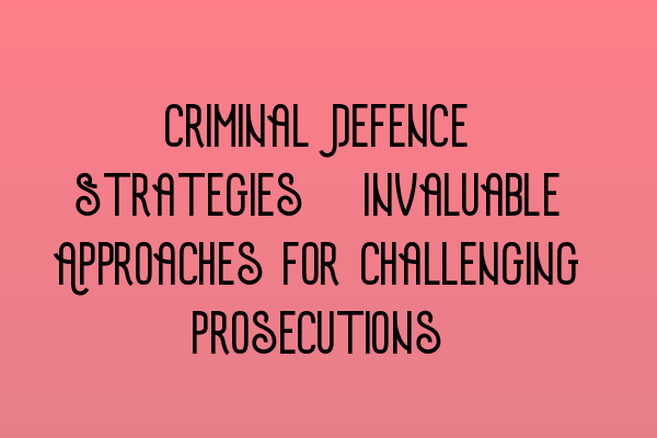 Featured image for Criminal Defence Strategies: Invaluable Approaches for Challenging Prosecutions