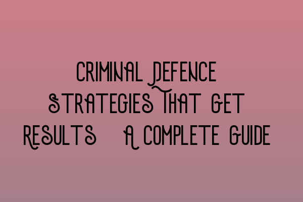 Featured image for Criminal Defence Strategies That Get Results: A Complete Guide