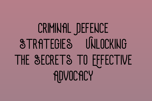 Criminal Defence Strategies: Unlocking the Secrets to Effective Advocacy