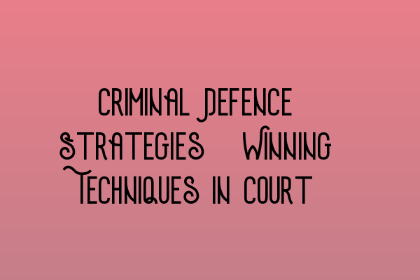 Featured image for Criminal Defence Strategies: Winning Techniques in Court