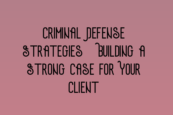 Criminal Defense Strategies: Building a Strong Case for Your Client