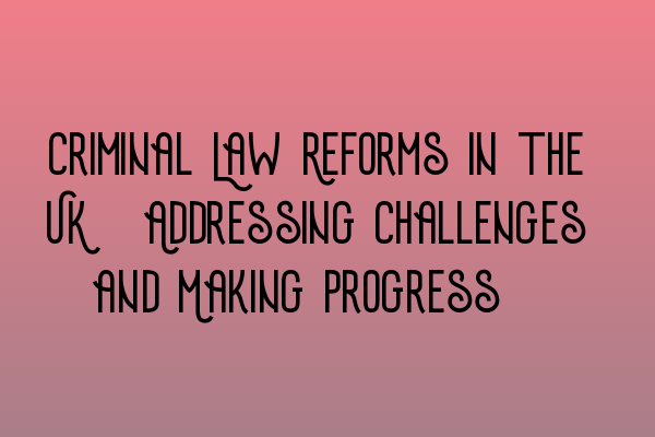 Criminal Law Reforms in the UK: Addressing Challenges and Making Progress.