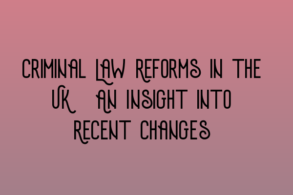 Criminal Law Reforms in the UK: An Insight into Recent Changes