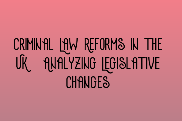 Criminal Law Reforms in the UK: Analyzing Legislative Changes