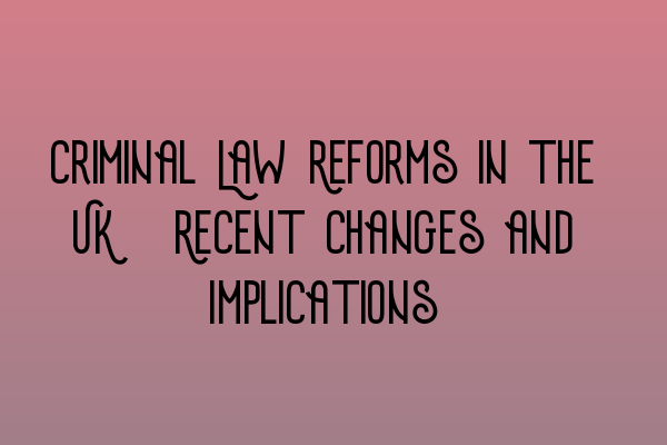 Criminal Law Reforms in the UK: Recent Changes and Implications