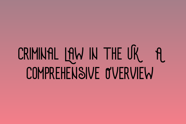 Criminal Law in the UK: A Comprehensive Overview