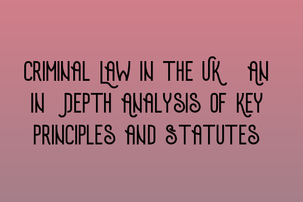 Featured image for Criminal Law in the UK: An In-Depth Analysis of Key Principles and Statutes