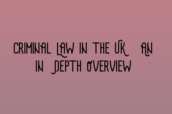 Criminal Law in the UK: An In-Depth Overview