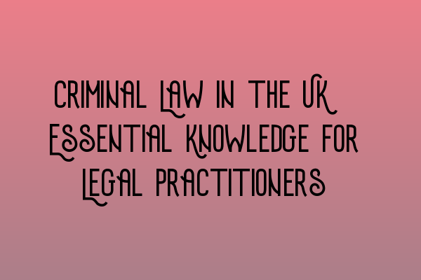 Featured image for Criminal Law in the UK: Essential Knowledge for Legal Practitioners