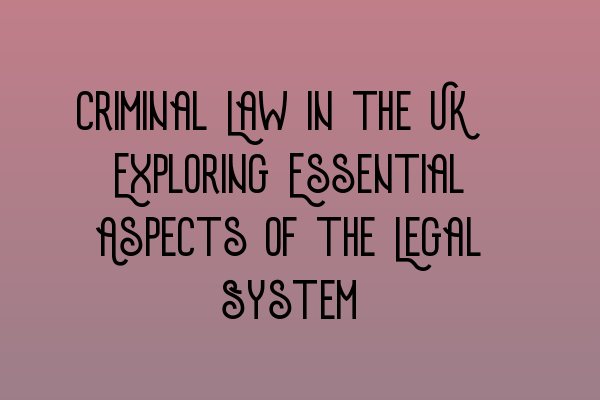 Criminal Law in the UK: Exploring Essential Aspects of the Legal System