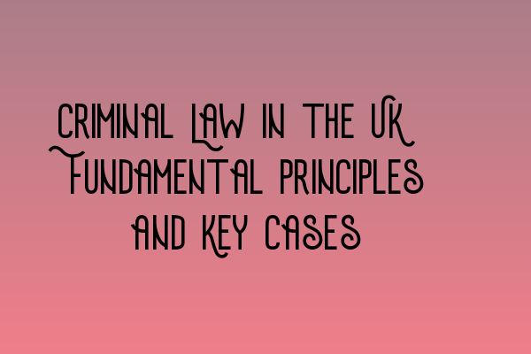 Featured image for Criminal Law in the UK: Fundamental Principles and Key Cases