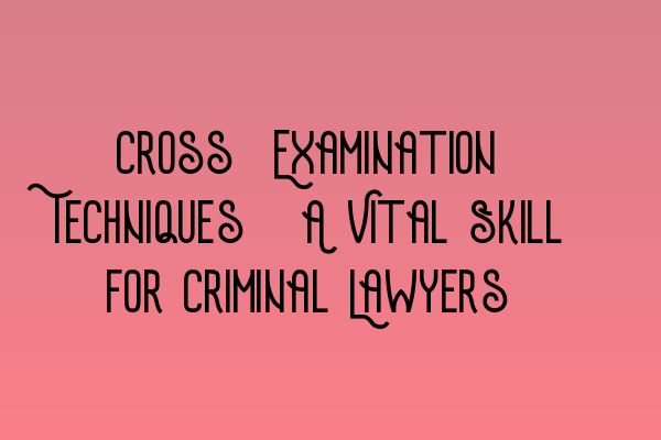 Cross-Examination Techniques: A Vital Skill for Criminal Lawyers