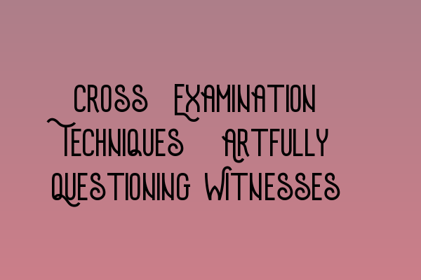 Cross-Examination Techniques: Artfully Questioning Witnesses