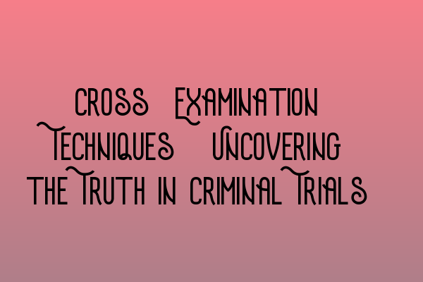 Cross-Examination Techniques: Uncovering the Truth in Criminal Trials