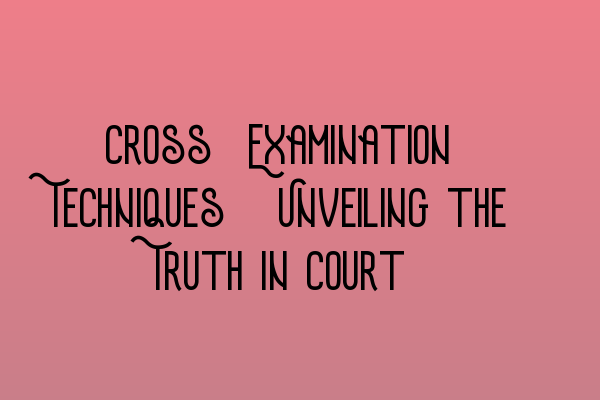 Featured image for Cross-Examination Techniques: Unveiling the Truth in Court