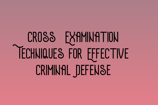 Cross-Examination Techniques for Effective Criminal Defense