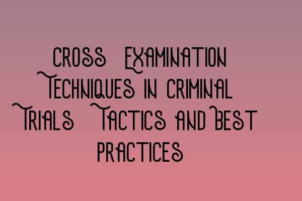 Cross-Examination Techniques in Criminal Trials: Tactics and Best Practices