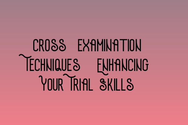 Cross-examination Techniques: Enhancing Your Trial Skills