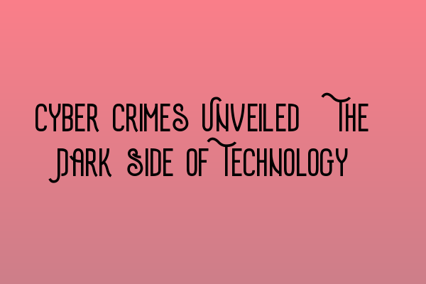 Cyber Crimes Unveiled: The Dark Side of Technology