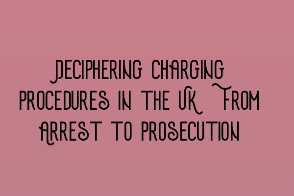 Deciphering Charging Procedures in the UK: From Arrest to Prosecution